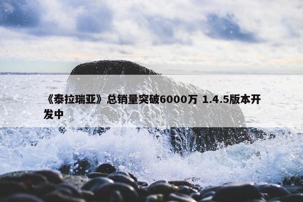 《泰拉瑞亚》总销量突破6000万 1.4.5版本开发中