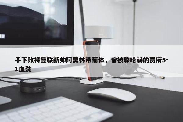 手下败将曼联新帅阿莫林带葡体，曾被滕哈赫的贾府5-1血洗