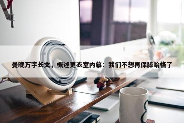 曼晚万字长文，概述更衣室内幕：我们不想再保滕哈格了