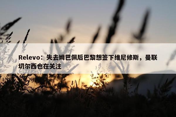 Relevo：失去姆巴佩后巴黎想签下维尼修斯，曼联切尔西也在关注