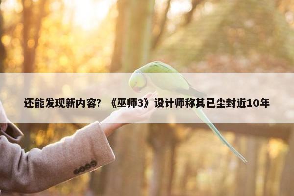 还能发现新内容？《巫师3》设计师称其已尘封近10年