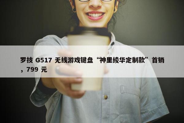 罗技 G517 无线游戏键盘“神里绫华定制款”首销，799 元