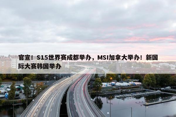 官宣！S15世界赛成都举办，MSI加拿大举办！新国际大赛韩国举办