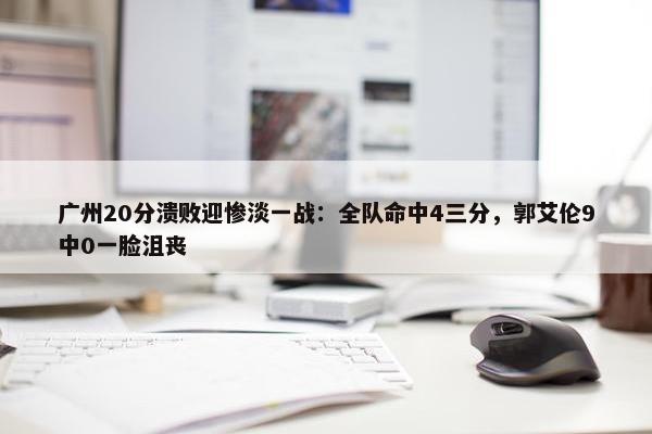 广州20分溃败迎惨淡一战：全队命中4三分，郭艾伦9中0一脸沮丧