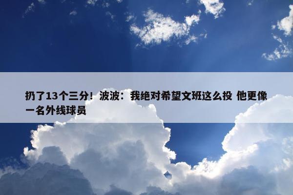 扔了13个三分！波波：我绝对希望文班这么投 他更像一名外线球员