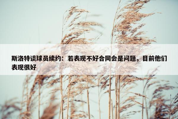 斯洛特谈球员续约：若表现不好合同会是问题，目前他们表现很好