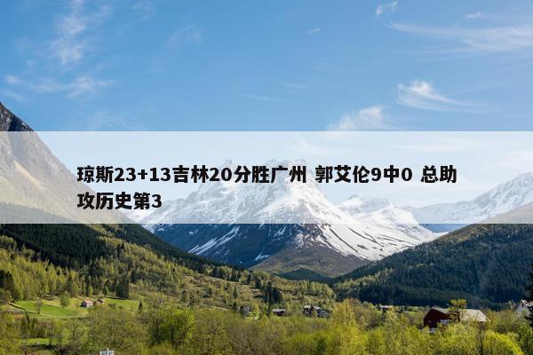 琼斯23+13吉林20分胜广州 郭艾伦9中0 总助攻历史第3