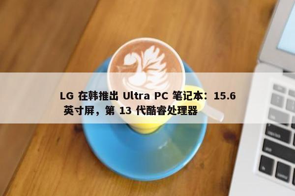 LG 在韩推出 Ultra PC 笔记本：15.6 英寸屏，第 13 代酷睿处理器