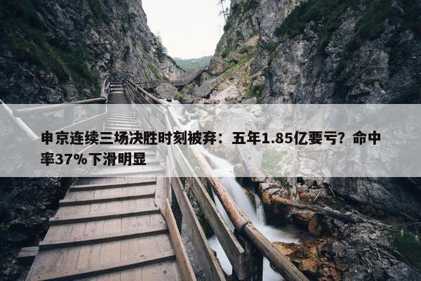 申京连续三场决胜时刻被弃：五年1.85亿要亏？命中率37%下滑明显