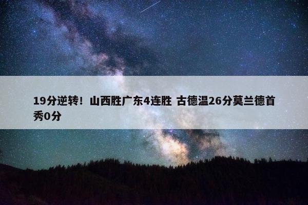 19分逆转！山西胜广东4连胜 古德温26分莫兰德首秀0分