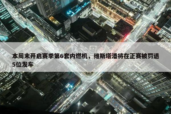 本周末开启赛季第6套内燃机，维斯塔潘将在正赛被罚退5位发车