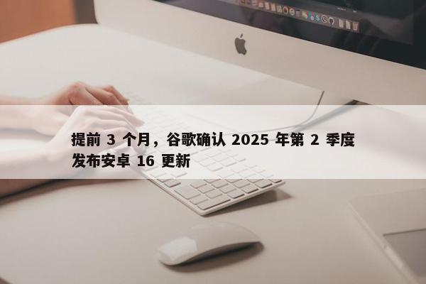 提前 3 个月，谷歌确认 2025 年第 2 季度发布安卓 16 更新