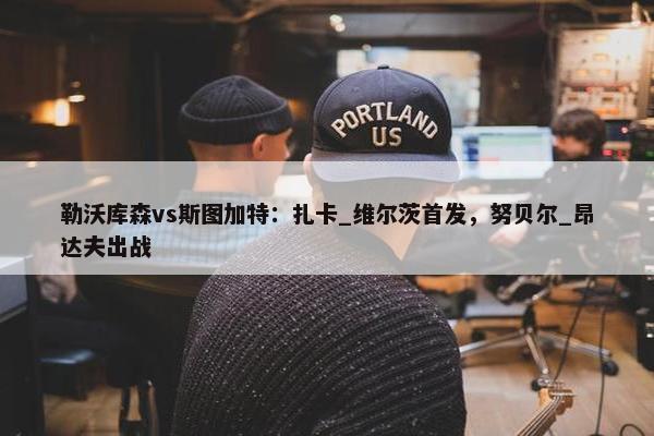 勒沃库森vs斯图加特：扎卡_维尔茨首发，努贝尔_昂达夫出战