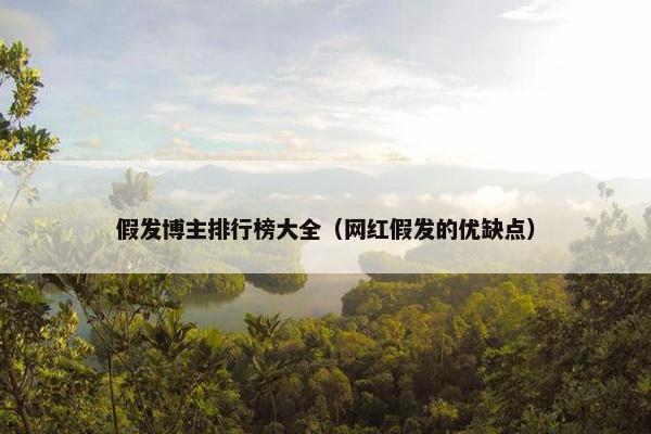 假发博主排行榜大全（网红假发的优缺点）