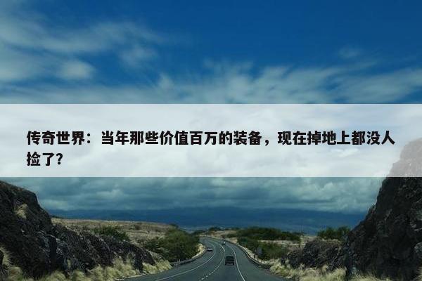 传奇世界：当年那些价值百万的装备，现在掉地上都没人捡了？