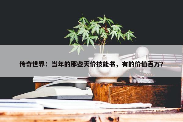 传奇世界：当年的那些天价技能书，有的价值百万？