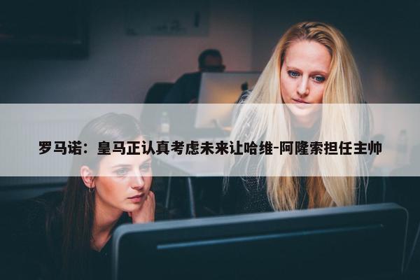 罗马诺：皇马正认真考虑未来让哈维-阿隆索担任主帅