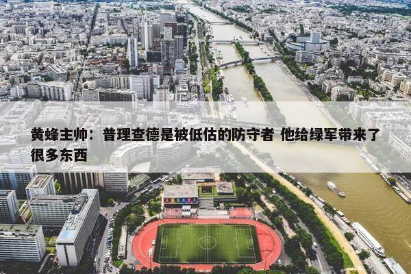 黄蜂主帅：普理查德是被低估的防守者 他给绿军带来了很多东西