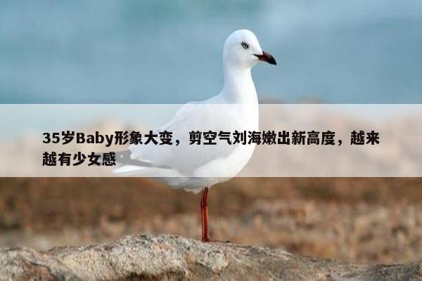 35岁Baby形象大变，剪空气刘海嫩出新高度，越来越有少女感