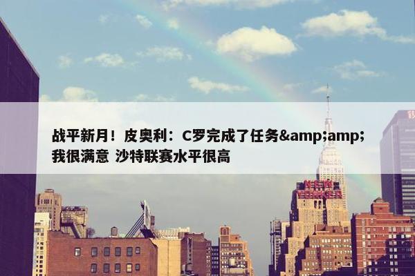 战平新月！皮奥利：C罗完成了任务&amp;我很满意 沙特联赛水平很高