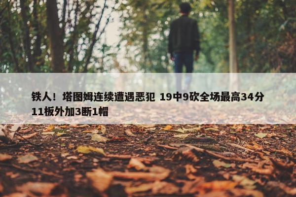 铁人！塔图姆连续遭遇恶犯 19中9砍全场最高34分11板外加3断1帽