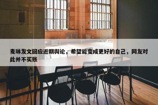 麦琳发文回应近期舆论，希望能变成更好的自己，网友对此并不买账