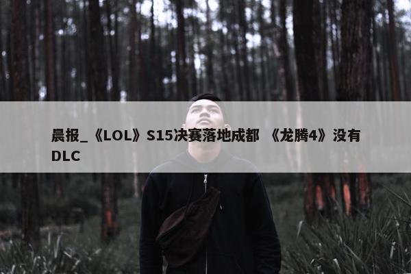 晨报_《LOL》S15决赛落地成都 《龙腾4》没有DLC