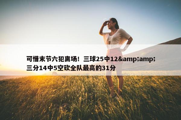 可惜末节六犯离场！三球25中12&三分14中5空砍全队最高的31分