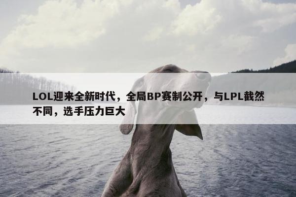 LOL迎来全新时代，全局BP赛制公开，与LPL截然不同，选手压力巨大