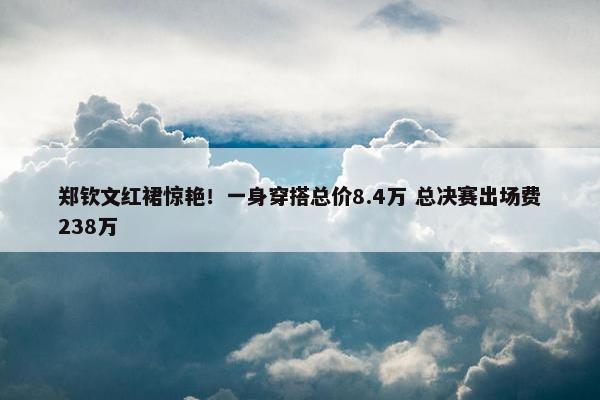 郑钦文红裙惊艳！一身穿搭总价8.4万 总决赛出场费238万