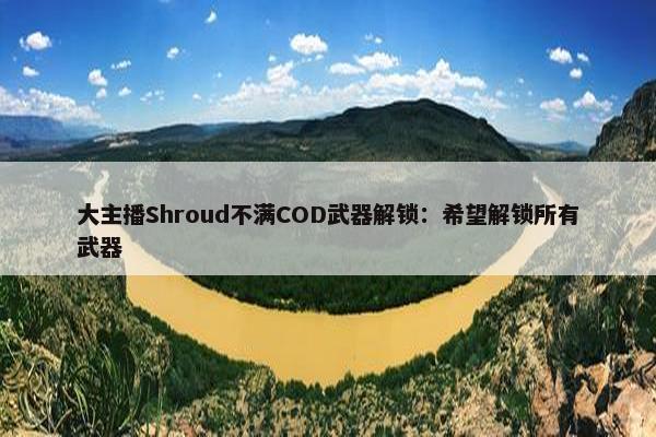 大主播Shroud不满COD武器解锁：希望解锁所有武器