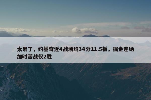 太累了，约基奇近4战场均34分11.5板，掘金连场加时苦战仅2胜