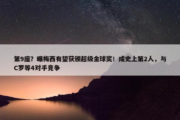 第9座？曝梅西有望获颁超级金球奖！成史上第2人，与C罗等4对手竞争