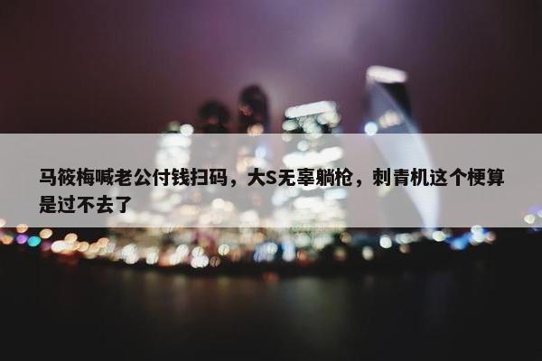 马筱梅喊老公付钱扫码，大S无辜躺枪，刺青机这个梗算是过不去了