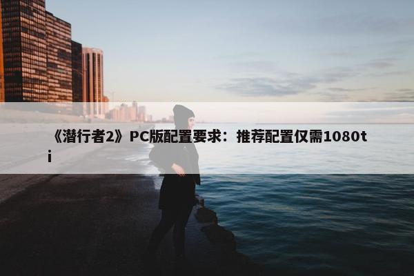 《潜行者2》PC版配置要求：推荐配置仅需1080ti