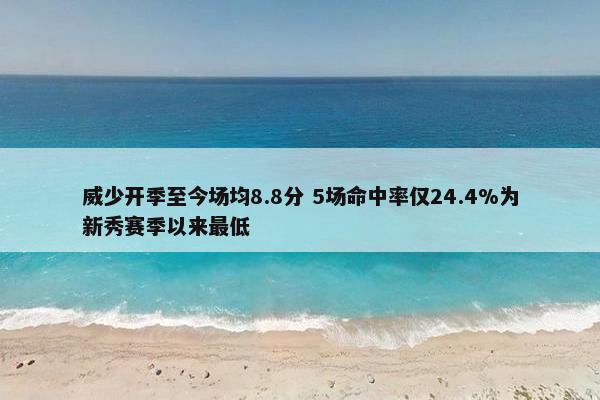 威少开季至今场均8.8分 5场命中率仅24.4%为新秀赛季以来最低