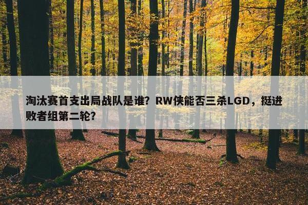 淘汰赛首支出局战队是谁？RW侠能否三杀LGD，挺进败者组第二轮？