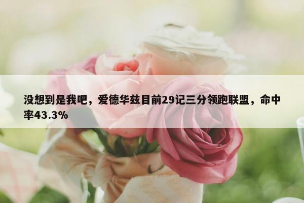 没想到是我吧，爱德华兹目前29记三分领跑联盟，命中率43.3%