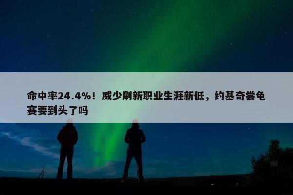 命中率24.4%！威少刷新职业生涯新低，约基奇尝龟赛要到头了吗