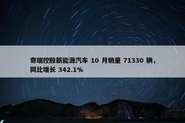 奇瑞控股新能源汽车 10 月销量 71330 辆，同比增长 342.1%