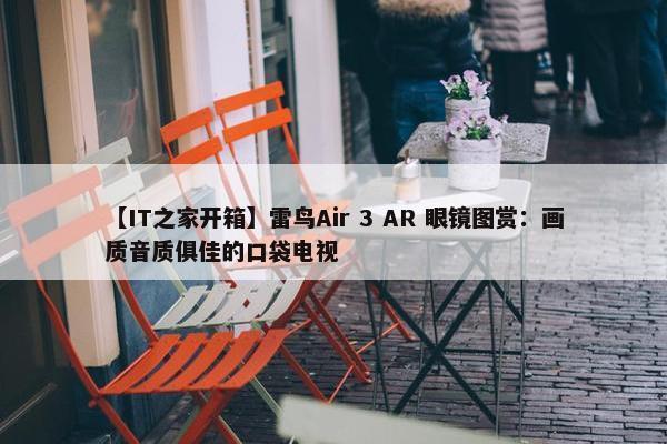 【IT之家开箱】雷鸟Air 3 AR 眼镜图赏：画质音质俱佳的口袋电视