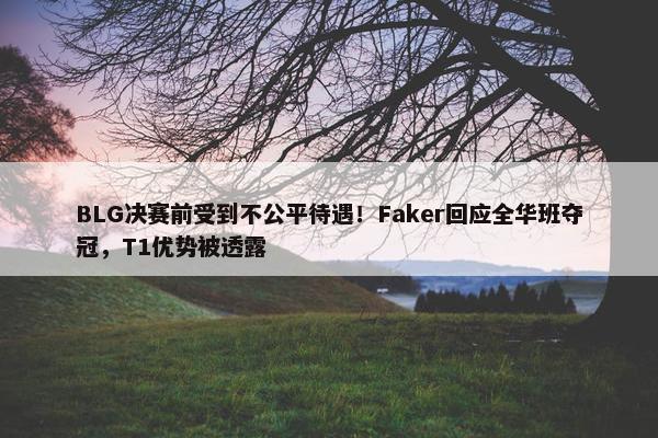 BLG决赛前受到不公平待遇！Faker回应全华班夺冠，T1优势被透露