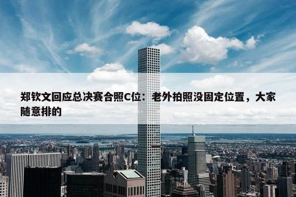 郑钦文回应总决赛合照C位：老外拍照没固定位置，大家随意排的