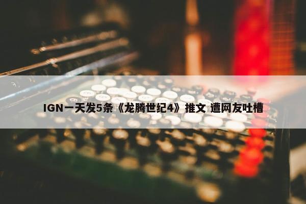 IGN一天发5条《龙腾世纪4》推文 遭网友吐槽