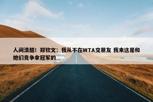 人间清醒！郑钦文：我从不在WTA交朋友 我来这是和她们竞争拿冠军的