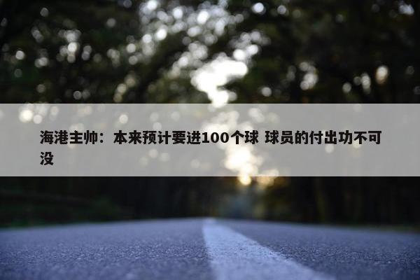 海港主帅：本来预计要进100个球 球员的付出功不可没