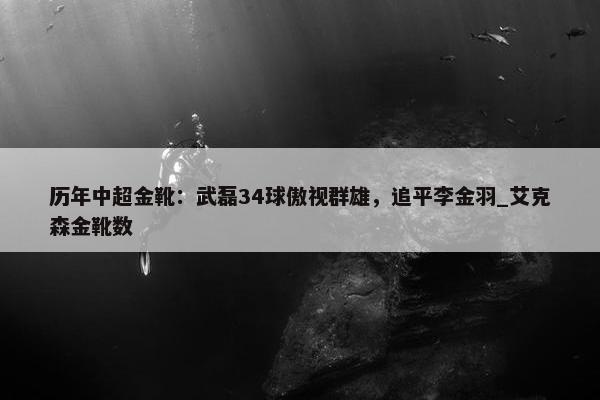 历年中超金靴：武磊34球傲视群雄，追平李金羽_艾克森金靴数