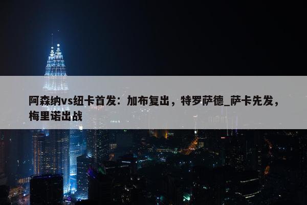 阿森纳vs纽卡首发：加布复出，特罗萨德_萨卡先发，梅里诺出战