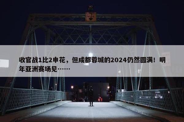 收官战1比2申花，但成都蓉城的2024仍然圆满！明年亚洲赛场见……