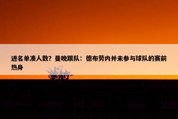 进名单凑人数？曼晚跟队：德布劳内并未参与球队的赛前热身